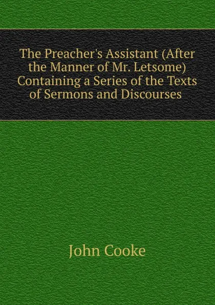 Обложка книги The Preacher.s Assistant (After the Manner of Mr. Letsome) Containing a Series of the Texts of Sermons and Discourses ., John Cooke