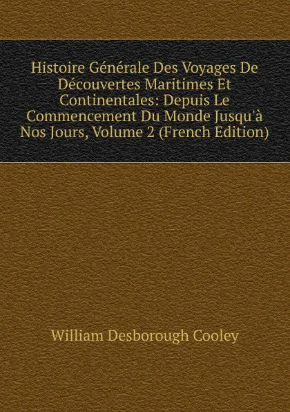 Обложка книги Histoire Generale Des Voyages De Decouvertes Maritimes Et Continentales: Depuis Le Commencement Du Monde Jusqu.a Nos Jours, Volume 2 (French Edition), William Desborough Cooley