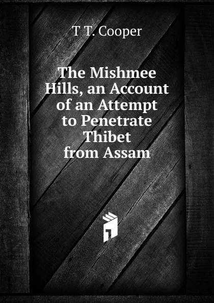 Обложка книги The Mishmee Hills, an Account of an Attempt to Penetrate Thibet from Assam, T T. Cooper