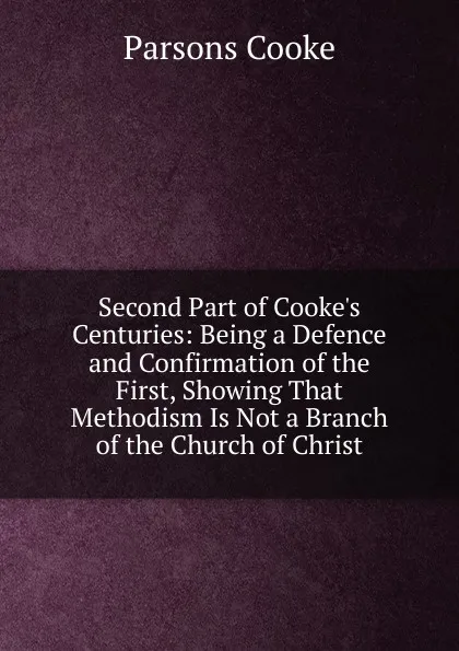 Обложка книги Second Part of Cooke.s Centuries: Being a Defence and Confirmation of the First, Showing That Methodism Is Not a Branch of the Church of Christ, Parsons Cooke