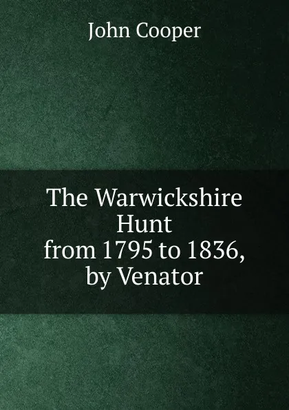 Обложка книги The Warwickshire Hunt from 1795 to 1836, by Venator, John Cooper