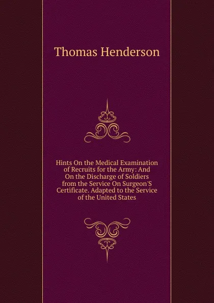 Обложка книги Hints On the Medical Examination of Recruits for the Army: And On the Discharge of Soldiers from the Service On Surgeon.S Certificate. Adapted to the Service of the United States, Thomas Henderson