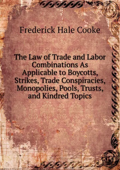 Обложка книги The Law of Trade and Labor Combinations As Applicable to Boycotts, Strikes, Trade Conspiracies, Monopolies, Pools, Trusts, and Kindred Topics, Frederick Hale Cooke