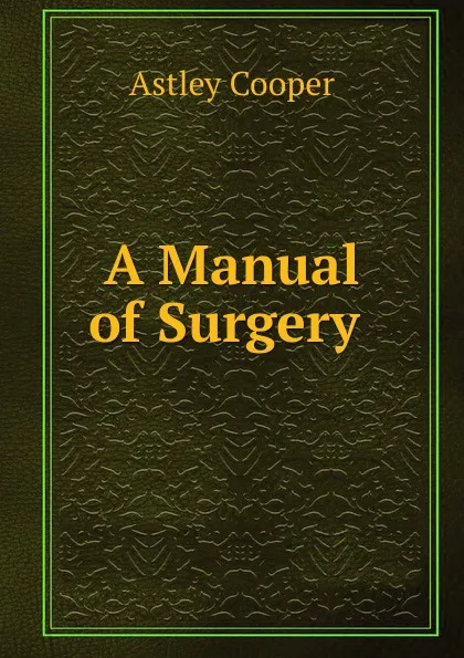 Обложка книги A Manual of Surgery ., Astley Cooper