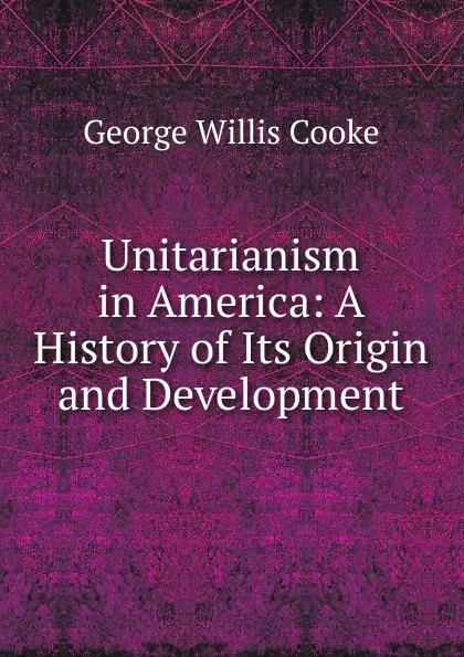 Обложка книги Unitarianism in America: A History of Its Origin and Development, George Willis Cooke