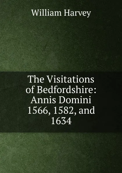 Обложка книги The Visitations of Bedfordshire: Annis Domini 1566, 1582, and 1634, William Harvey