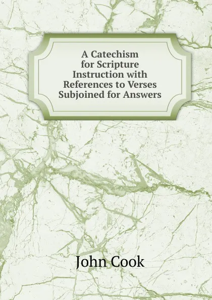 Обложка книги A Catechism for Scripture Instruction with References to Verses Subjoined for Answers, John Cook