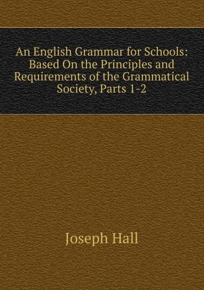 Обложка книги An English Grammar for Schools: Based On the Principles and Requirements of the Grammatical Society, Parts 1-2, Hall Joseph