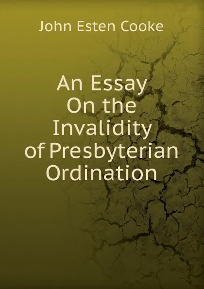 Обложка книги An Essay On the Invalidity of Presbyterian Ordination, John Esten Cooke