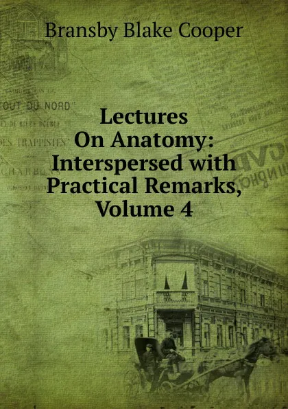 Обложка книги Lectures On Anatomy: Interspersed with Practical Remarks, Volume 4, Bransby Blake Cooper