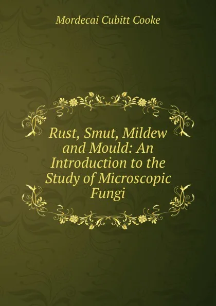 Обложка книги Rust, Smut, Mildew and Mould: An Introduction to the Study of Microscopic Fungi, Mordecai Cubitt Cooke