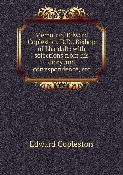 Обложка книги Memoir of Edward Copleston, D.D., Bishop of Llandaff: with selections from his diary and correspondence, etc, Edward Copleston