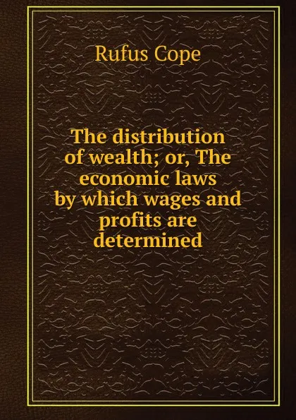 Обложка книги The distribution of wealth; or, The economic laws by which wages and profits are determined, Rufus Cope