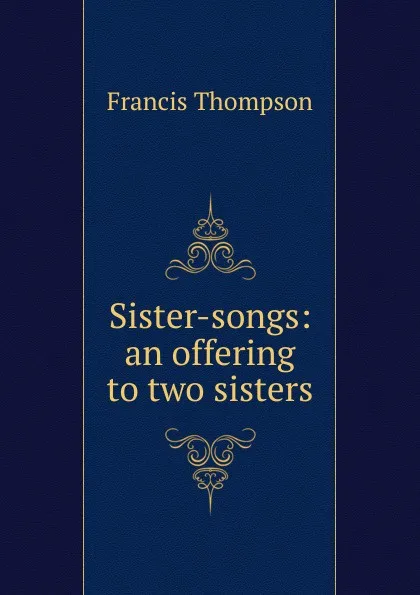 Обложка книги Sister-songs: an offering to two sisters, Francis Thompson