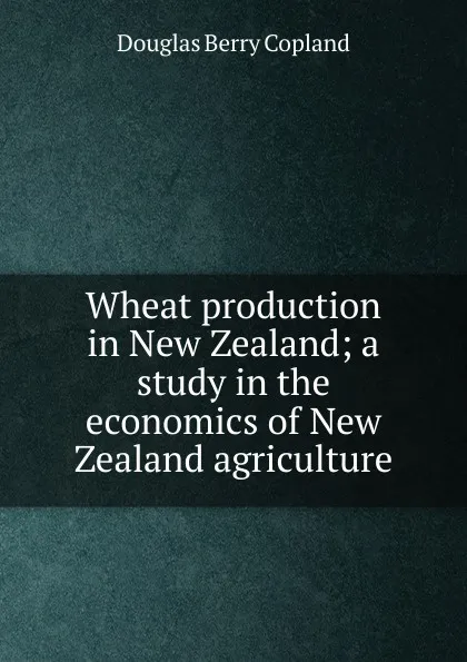 Обложка книги Wheat production in New Zealand; a study in the economics of New Zealand agriculture, Douglas Berry Copland