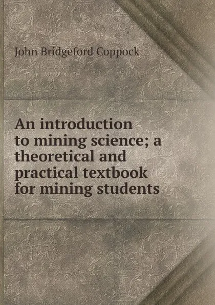 Обложка книги An introduction to mining science; a theoretical and practical textbook for mining students, John Bridgeford Coppock