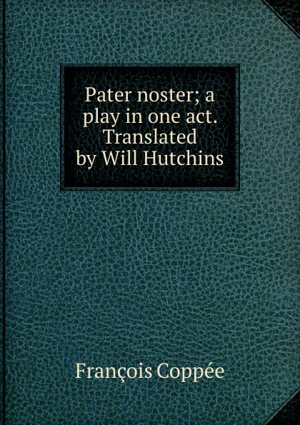 Обложка книги Pater noster; a play in one act. Translated by Will Hutchins, François Coppée