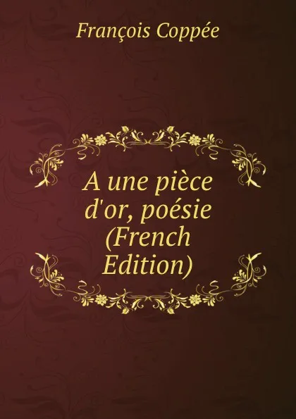 Обложка книги A une piece d.or, poesie (French Edition), François Coppée
