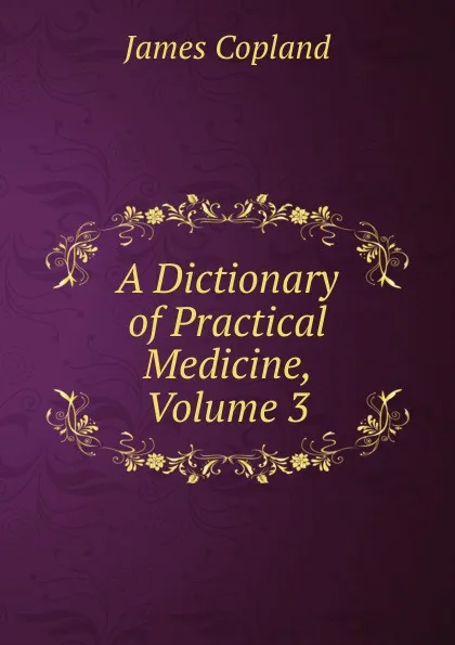 Обложка книги A Dictionary of Practical Medicine, Volume 3, James Copland