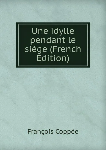 Обложка книги Une idylle pendant le siege (French Edition), François Coppée