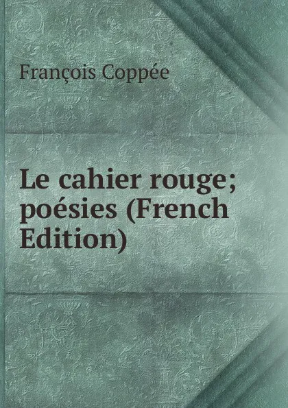 Обложка книги Le cahier rouge; poesies (French Edition), François Coppée