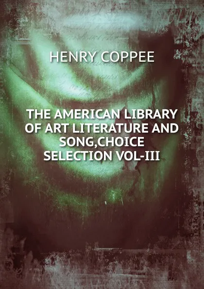 Обложка книги THE AMERICAN LIBRARY OF ART LITERATURE AND SONG,CHOICE SELECTION VOL-III, Henry Coppée