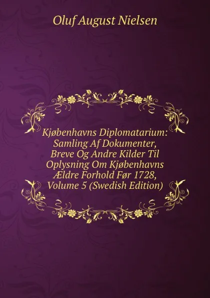 Обложка книги Kj.benhavns Diplomatarium: Samling Af Dokumenter, Breve Og Andre Kilder Til Oplysning Om Kj.benhavns AEldre Forhold F.r 1728, Volume 5 (Swedish Edition), Oluf August Nielsen