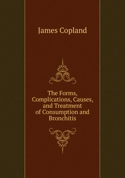 Обложка книги The Forms, Complications, Causes, and Treatment of Consumption and Bronchitis, James Copland