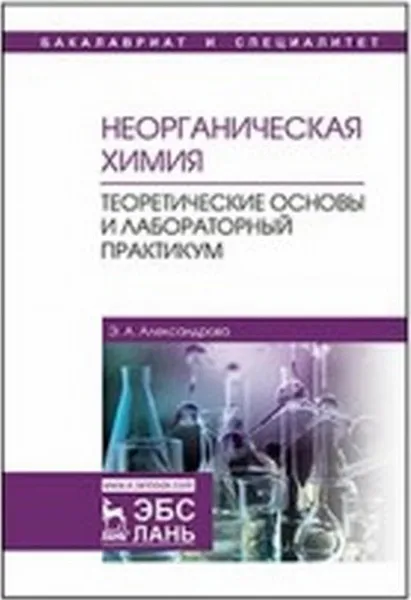 Обложка книги Неорганическая химия. Теоретические основы и лабораторный практикум. Учебник, Александрова Э.А.