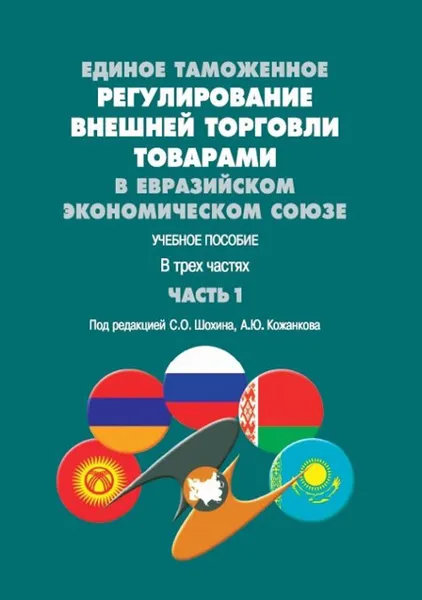 Обложка книги Единое таможенное регулирование внешней торговли товарами в Евразийском экономическом союзе. Учебное пособие. В трех частях. Часть 1, Шохин С.О., Кожанков А.Ю.