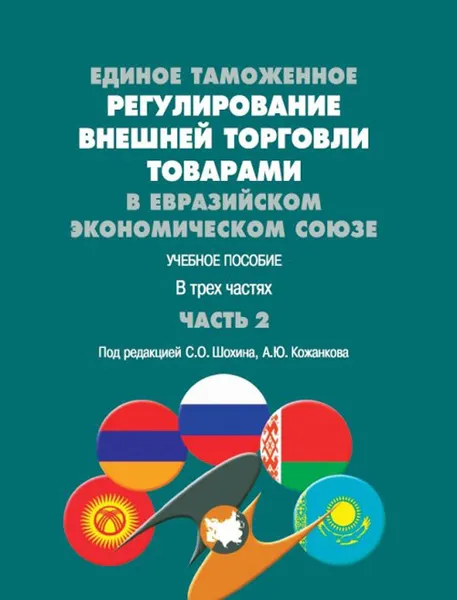 Обложка книги Единое таможенное регулирование внешней торговли товарами в Евразийском экономическом союзе. Учебное пособие. В трех частях. Часть 2, Шохин С.О., Кожанков А.Ю.