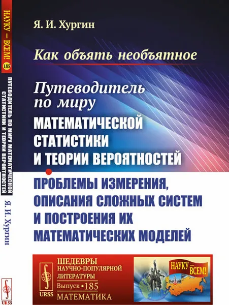 Обложка книги Как объять необъятное. Путеводитель по миру математической статистики и теории вероятностей. Проблемы измерения, описания сложных систем и построения их математических моделей, Я. И. Хургин