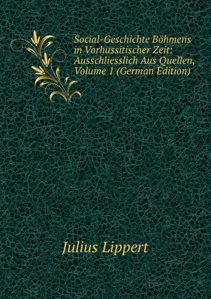 Обложка книги Social-Geschichte Bohmens in Vorhussitischer Zeit: Ausschliesslich Aus Quellen, Volume 1 (German Edition), J. Lippert