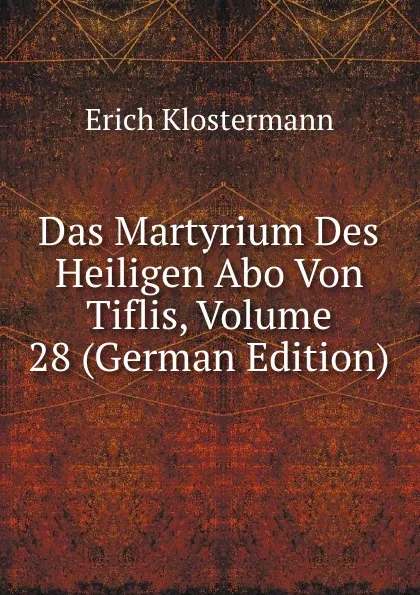 Обложка книги Das Martyrium Des Heiligen Abo Von Tiflis, Volume 28 (German Edition), Erich Klostermann