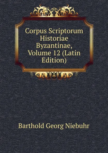 Обложка книги Corpus Scriptorum Historiae Byzantinae, Volume 12 (Latin Edition), Barthold Georg Niebuhr