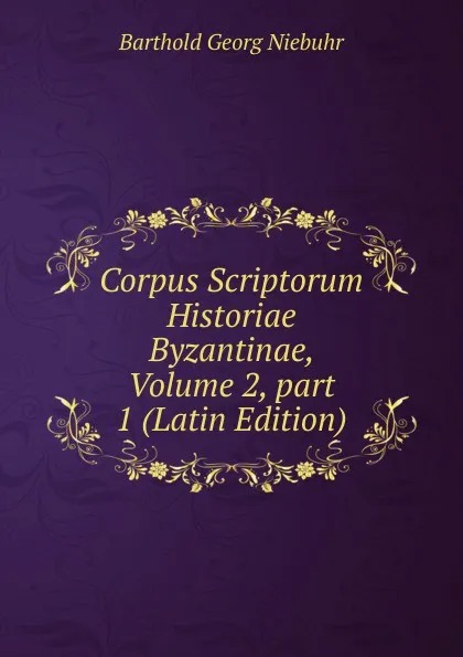 Обложка книги Corpus Scriptorum Historiae Byzantinae, Volume 2,.part 1 (Latin Edition), Barthold Georg Niebuhr