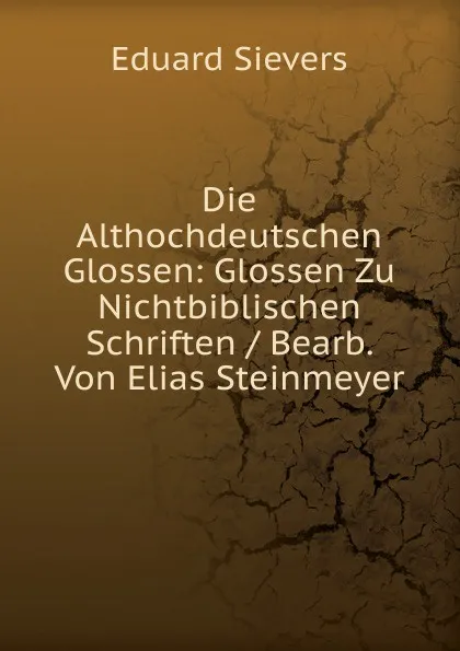 Обложка книги Die Althochdeutschen Glossen: Glossen Zu Nichtbiblischen Schriften / Bearb. Von Elias Steinmeyer, Eduard Sievers