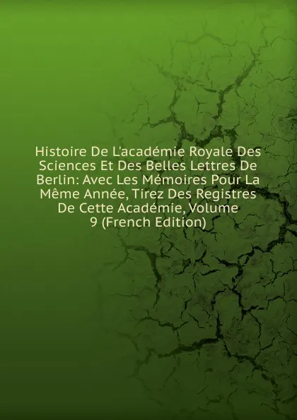 Обложка книги Histoire De L.academie Royale Des Sciences Et Des Belles Lettres De Berlin: Avec Les Memoires Pour La Meme Annee, Tirez Des Registres De Cette Academie, Volume 9 (French Edition), 