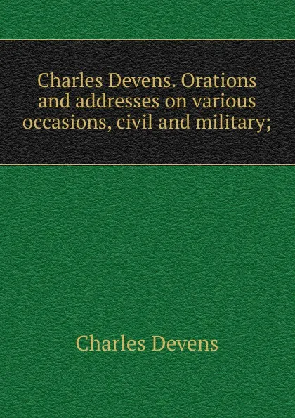 Обложка книги Charles Devens. Orations and addresses on various occasions, civil and military;, Charles Devens