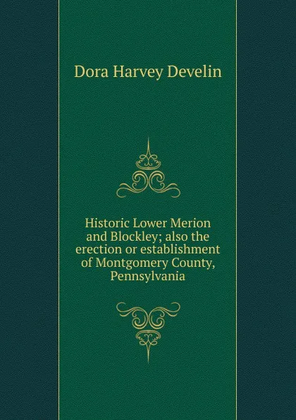 Обложка книги Historic Lower Merion and Blockley; also the erection or establishment of Montgomery County, Pennsylvania, Dora Harvey Develin