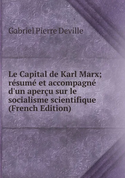 Обложка книги Le Capital de Karl Marx; resume et accompagne d.un apercu sur le socialisme scientifique (French Edition), Gabriel Pierre Deville