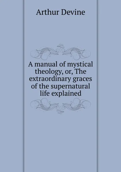 Обложка книги A manual of mystical theology, or, The extraordinary graces of the supernatural life explained, Arthur Devine