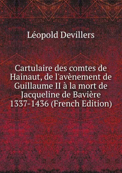 Обложка книги Cartulaire des comtes de Hainaut, de l.avenement de Guillaume II a la mort de Jacqueline de Baviere 1337-1436 (French Edition), Léopold Devillers