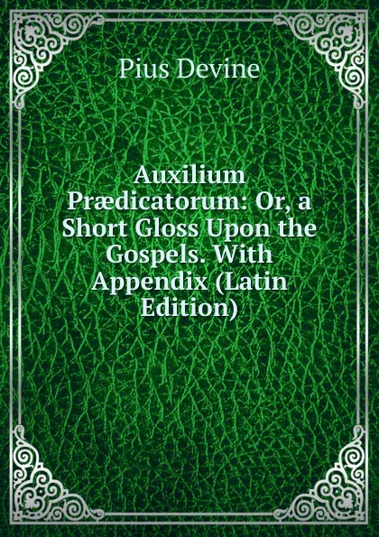 Обложка книги Auxilium Praedicatorum: Or, a Short Gloss Upon the Gospels. With Appendix (Latin Edition), Pius Devine