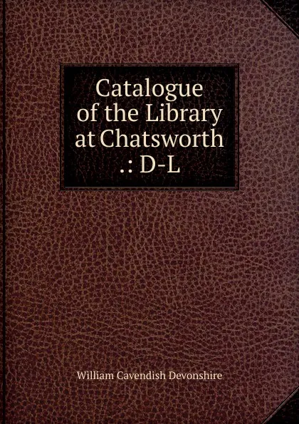 Обложка книги Catalogue of the Library at Chatsworth .: D-L, William Cavendish Devonshire