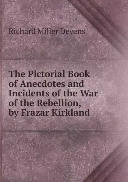 Обложка книги The Pictorial Book of Anecdotes and Incidents of the War of the Rebellion, by Frazar Kirkland, R.M. Devens