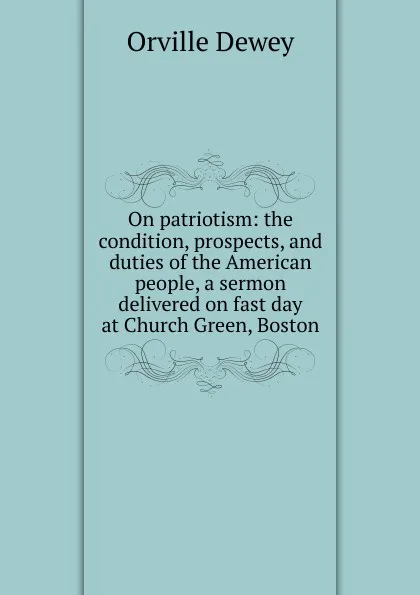 Обложка книги On patriotism: the condition, prospects, and duties of the American people, a sermon delivered on fast day at Church Green, Boston, Orville Dewey