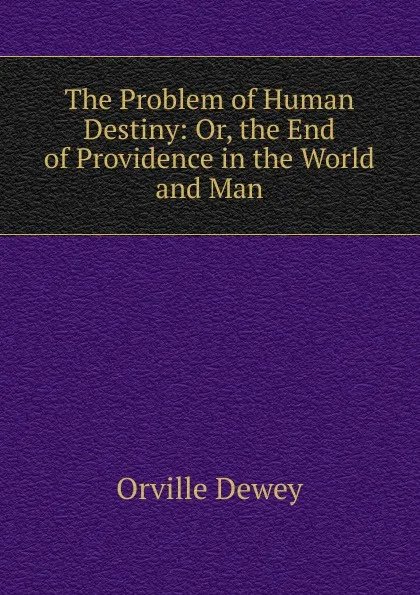 Обложка книги The Problem of Human Destiny: Or, the End of Providence in the World and Man, Orville Dewey