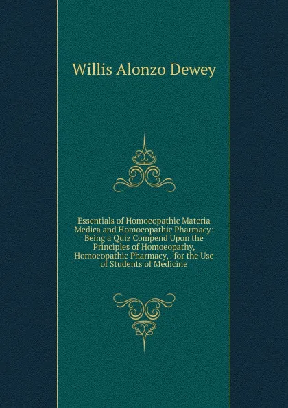 Обложка книги Essentials of Homoeopathic Materia Medica and Homoeopathic Pharmacy: Being a Quiz Compend Upon the Principles of Homoeopathy, Homoeopathic Pharmacy, . for the Use of Students of Medicine, Willis Alonzo Dewey