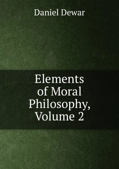 Обложка книги Elements of Moral Philosophy, Volume 2, Daniel Dewar